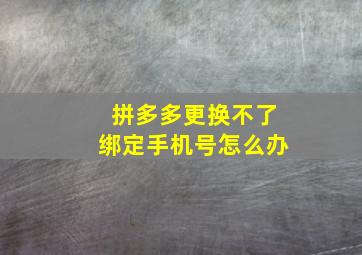 拼多多更换不了绑定手机号怎么办