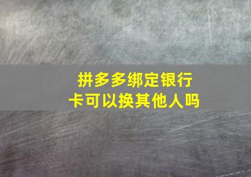 拼多多绑定银行卡可以换其他人吗