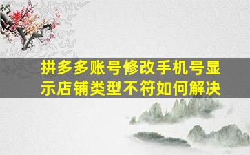 拼多多账号修改手机号显示店铺类型不符如何解决