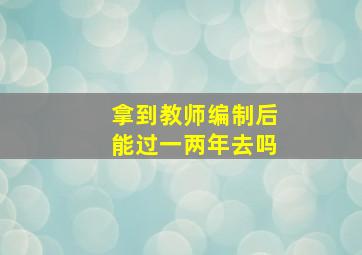 拿到教师编制后能过一两年去吗