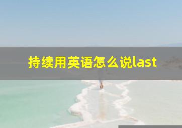 持续用英语怎么说last