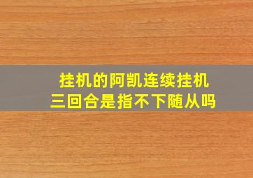 挂机的阿凯连续挂机三回合是指不下随从吗