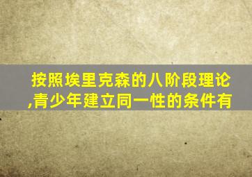 按照埃里克森的八阶段理论,青少年建立同一性的条件有