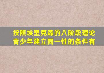 按照埃里克森的八阶段理论青少年建立同一性的条件有