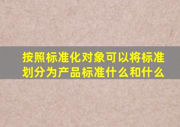 按照标准化对象可以将标准划分为产品标准什么和什么