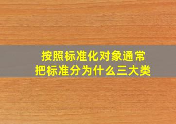 按照标准化对象通常把标准分为什么三大类