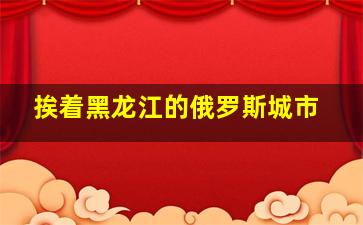 挨着黑龙江的俄罗斯城市