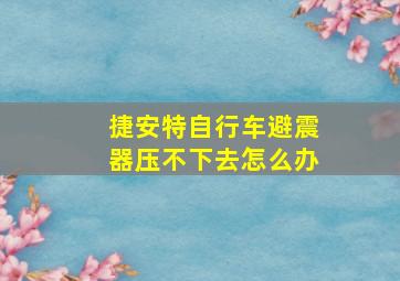 捷安特自行车避震器压不下去怎么办