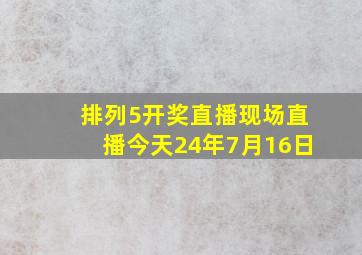 排列5开奖直播现场直播今天24年7月16日