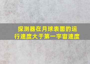 探测器在月球表面的运行速度大于第一宇宙速度