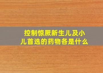 控制惊厥新生儿及小儿首选的药物各是什么