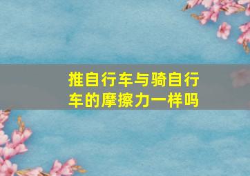 推自行车与骑自行车的摩擦力一样吗