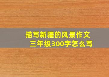 描写新疆的风景作文三年级300字怎么写