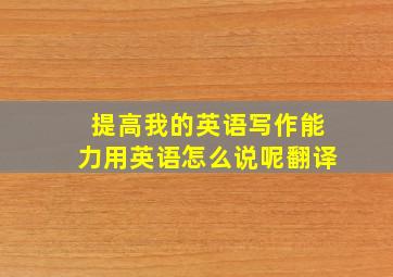 提高我的英语写作能力用英语怎么说呢翻译