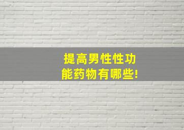 提高男性性功能药物有哪些!