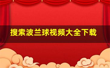 搜索波兰球视频大全下载