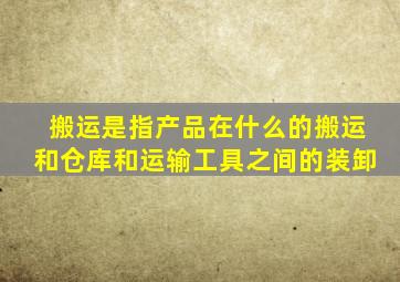 搬运是指产品在什么的搬运和仓库和运输工具之间的装卸