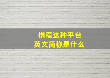 携程这种平台英文简称是什么