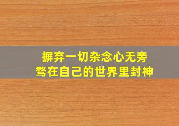 摒弃一切杂念心无旁骛在自己的世界里封神