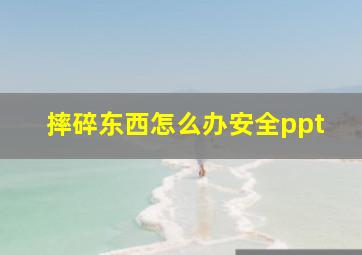 摔碎东西怎么办安全ppt