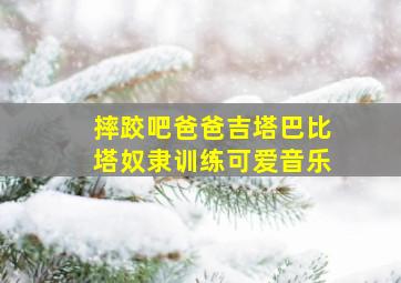 摔跤吧爸爸吉塔巴比塔奴隶训练可爱音乐