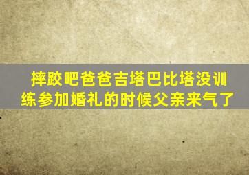 摔跤吧爸爸吉塔巴比塔没训练参加婚礼的时候父亲来气了