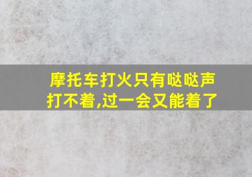 摩托车打火只有哒哒声打不着,过一会又能着了