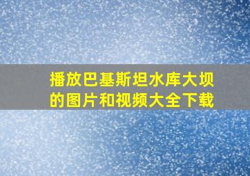 播放巴基斯坦水库大坝的图片和视频大全下载