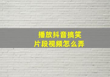 播放抖音搞笑片段视频怎么弄