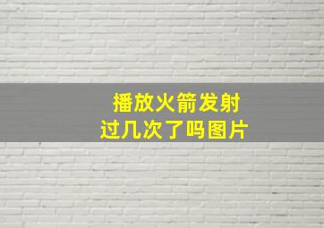 播放火箭发射过几次了吗图片