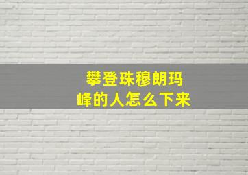 攀登珠穆朗玛峰的人怎么下来