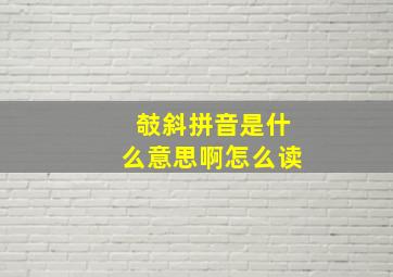 攲斜拼音是什么意思啊怎么读