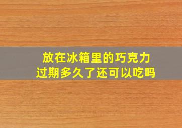 放在冰箱里的巧克力过期多久了还可以吃吗