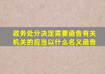 政务处分决定需要函告有关机关的应当以什么名义函告