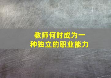 教师何时成为一种独立的职业能力