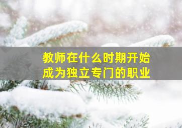 教师在什么时期开始成为独立专门的职业