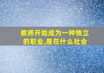 教师开始成为一种独立的职业,是在什么社会