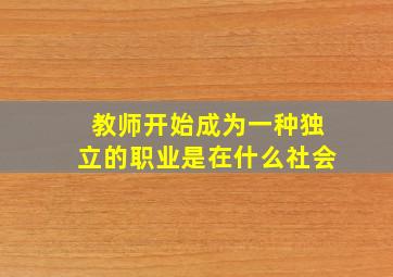 教师开始成为一种独立的职业是在什么社会