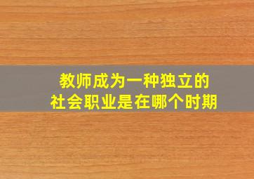 教师成为一种独立的社会职业是在哪个时期