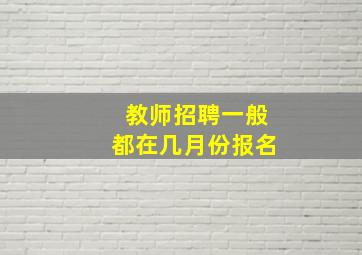 教师招聘一般都在几月份报名