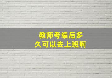 教师考编后多久可以去上班啊