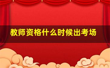 教师资格什么时候出考场