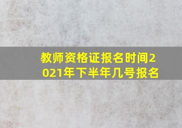 教师资格证报名时间2021年下半年几号报名