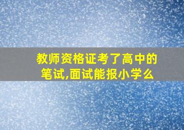 教师资格证考了高中的笔试,面试能报小学么