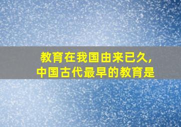 教育在我国由来已久,中国古代最早的教育是