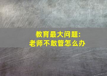 教育最大问题:老师不敢管怎么办