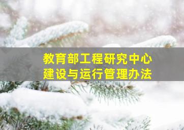 教育部工程研究中心建设与运行管理办法