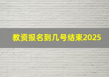 教资报名到几号结束2025