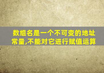 数组名是一个不可变的地址常量,不能对它进行赋值运算