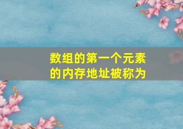 数组的第一个元素的内存地址被称为